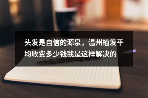 头发是自信的源泉，温州植发平均收费多少钱我是这样解决的