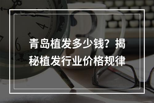 青岛植发多少钱？揭秘植发行业价格规律