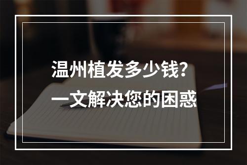 温州植发多少钱？一文解决您的困惑