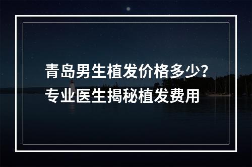 青岛男生植发价格多少？专业医生揭秘植发费用