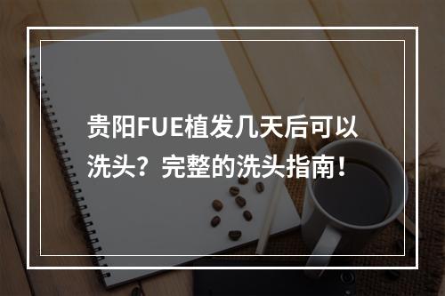 贵阳FUE植发几天后可以洗头？完整的洗头指南！