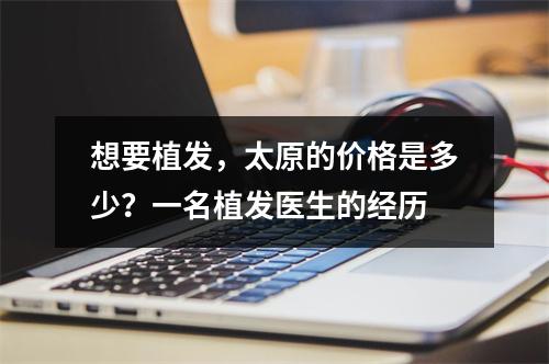 想要植发，太原的价格是多少？一名植发医生的经历