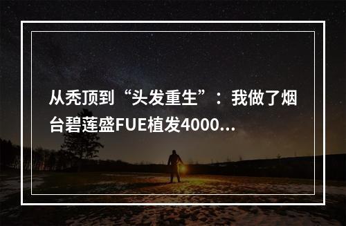 从秃顶到“头发重生”：我做了烟台碧莲盛FUE植发4000个毛囊植发有多大面积