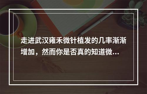 走进武汉雍禾微针植发的几率渐渐增加，然而你是否真的知道微针植发的副作用？