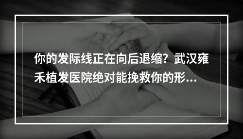 你的发际线正在向后退缩？武汉雍禾植发医院绝对能挽救你的形象！