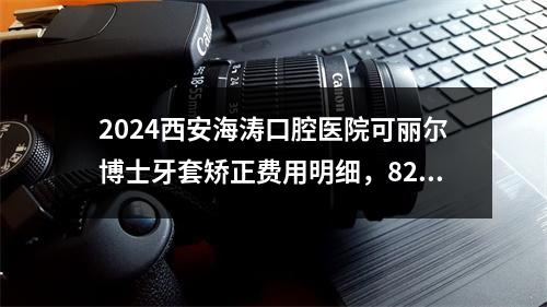 2024西安海涛口腔医院可丽尔博士牙套矫正费用明细，8299元起，智齿牵引矫正8249元起