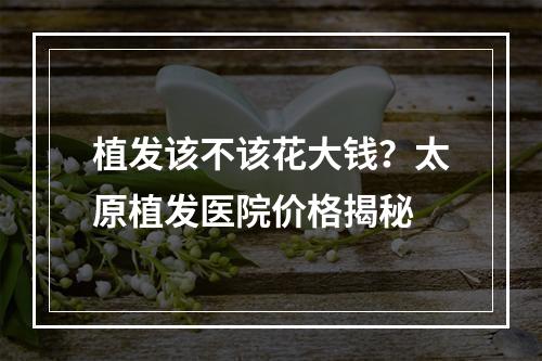 植发该不该花大钱？太原植发医院价格揭秘