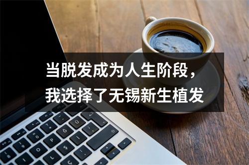 当脱发成为人生阶段，我选择了无锡新生植发