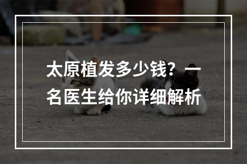 太原植发多少钱？一名医生给你详细解析