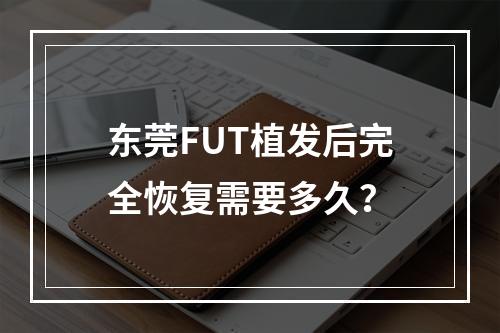 东莞FUT植发后完全恢复需要多久？