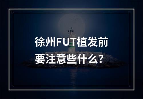 徐州FUT植发前要注意些什么？