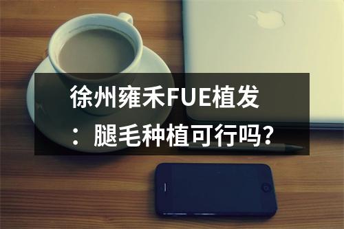 徐州雍禾FUE植发：腿毛种植可行吗？