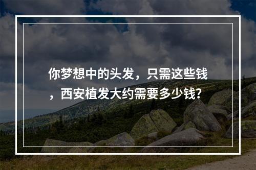 你梦想中的头发，只需这些钱，西安植发大约需要多少钱？