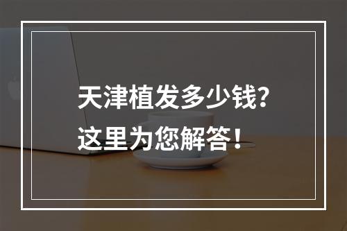 天津植发多少钱？这里为您解答！