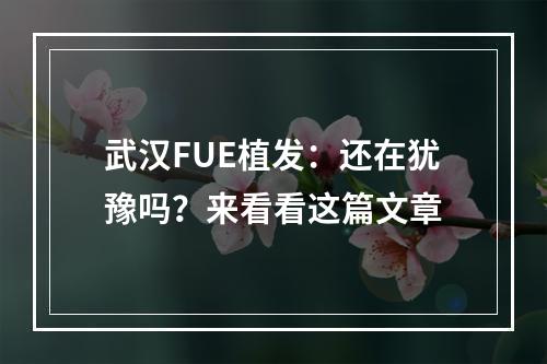 武汉FUE植发：还在犹豫吗？来看看这篇文章