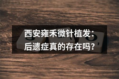 西安雍禾微针植发：后遗症真的存在吗？