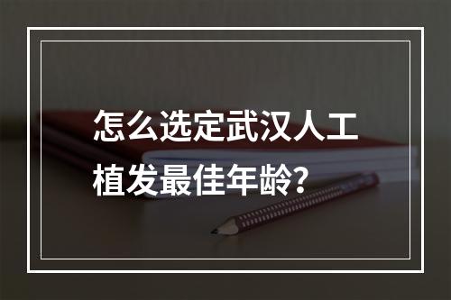 怎么选定武汉人工植发最佳年龄？