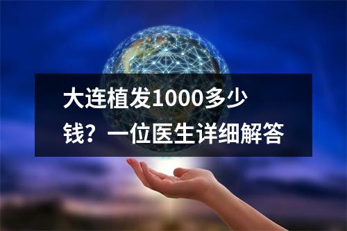 大连植发1000多少钱？一位医生详细解答