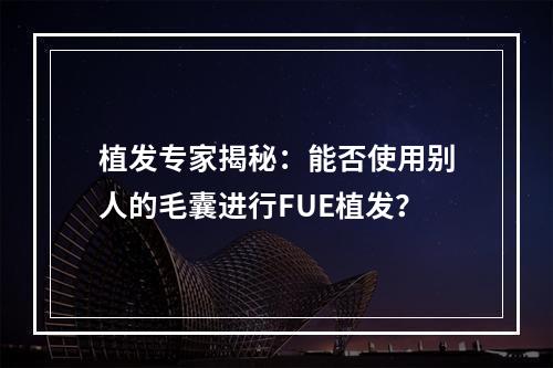 植发专家揭秘：能否使用别人的毛囊进行FUE植发？