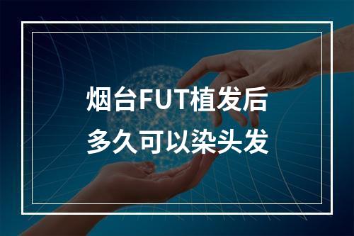 烟台FUT植发后多久可以染头发