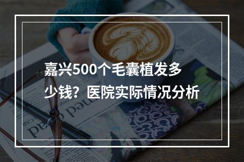 嘉兴500个毛囊植发多少钱？医院实际情况分析