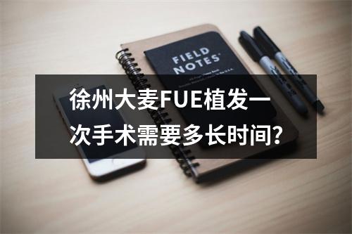 徐州大麦FUE植发一次手术需要多长时间？