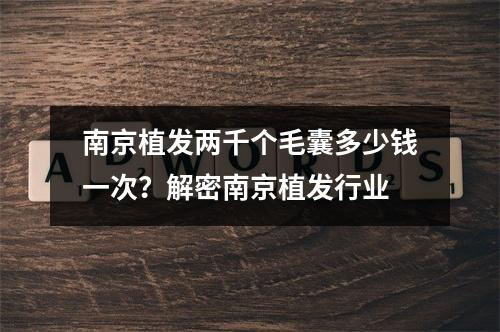 南京植发两千个毛囊多少钱一次？解密南京植发行业