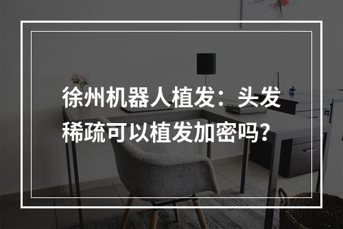 徐州机器人植发：头发稀疏可以植发加密吗？