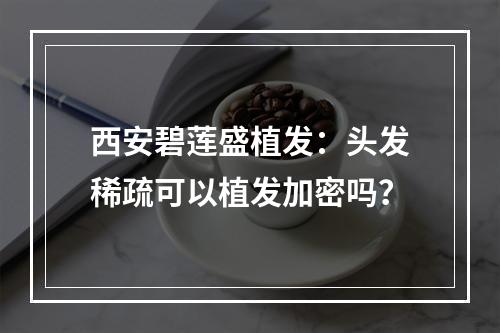 西安碧莲盛植发：头发稀疏可以植发加密吗？