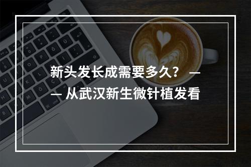 新头发长成需要多久？ —— 从武汉新生微针植发看