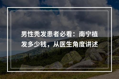 男性秃发患者必看：南宁植发多少钱，从医生角度讲述