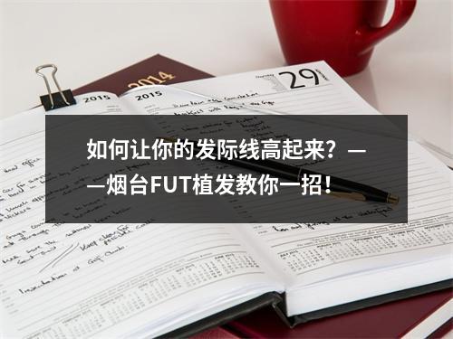 如何让你的发际线高起来？——烟台FUT植发教你一招！