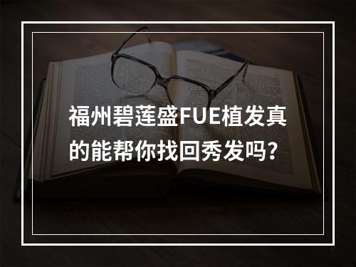 福州碧莲盛FUE植发真的能帮你找回秀发吗？