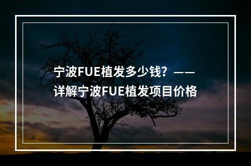 宁波FUE植发多少钱？——详解宁波FUE植发项目价格