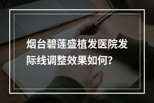 烟台碧莲盛植发医院发际线调整效果如何？