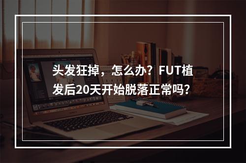 头发狂掉，怎么办？FUT植发后20天开始脱落正常吗？