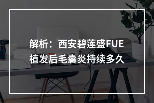 解析：西安碧莲盛FUE植发后毛囊炎持续多久