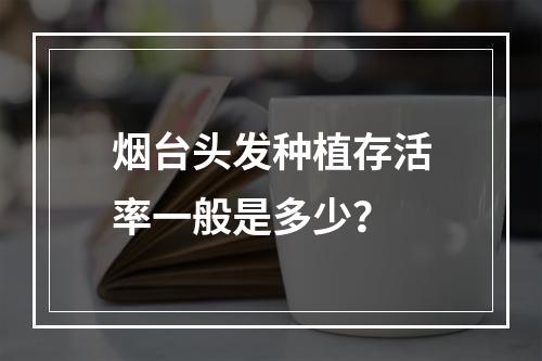 烟台头发种植存活率一般是多少？