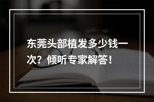 东莞头部植发多少钱一次？倾听专家解答！