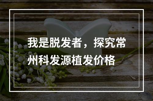 我是脱发者，探究常州科发源植发价格