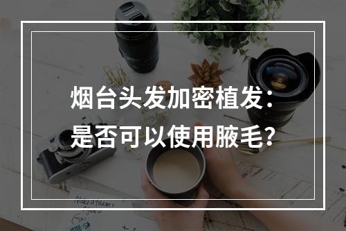 烟台头发加密植发：是否可以使用腋毛？