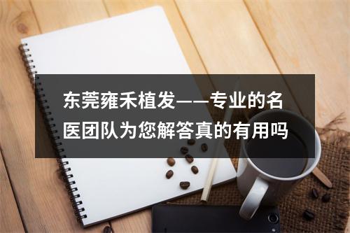 东莞雍禾植发——专业的名医团队为您解答真的有用吗