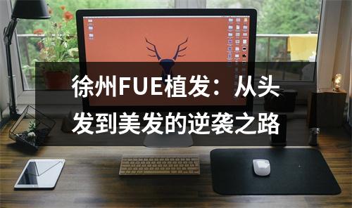 徐州FUE植发：从头发到美发的逆袭之路