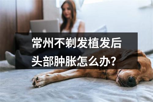 常州不剃发植发后头部肿胀怎么办？