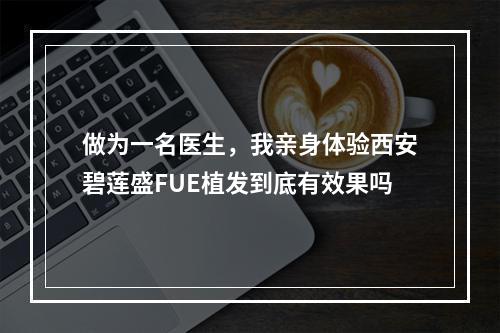 做为一名医生，我亲身体验西安碧莲盛FUE植发到底有效果吗