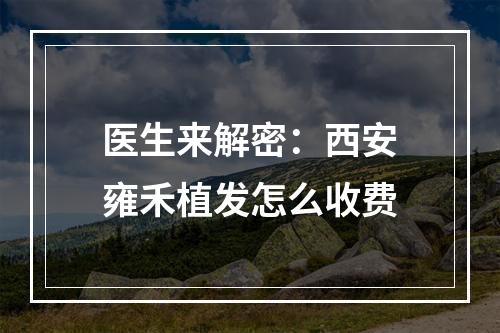 医生来解密：西安雍禾植发怎么收费