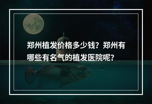 郑州植发价格多少钱？郑州有哪些有名气的植发医院呢？