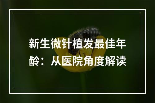 新生微针植发最佳年龄：从医院角度解读