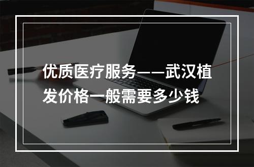 优质医疗服务——武汉植发价格一般需要多少钱