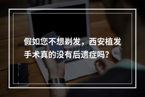 假如您不想剃发，西安植发手术真的没有后遗症吗？